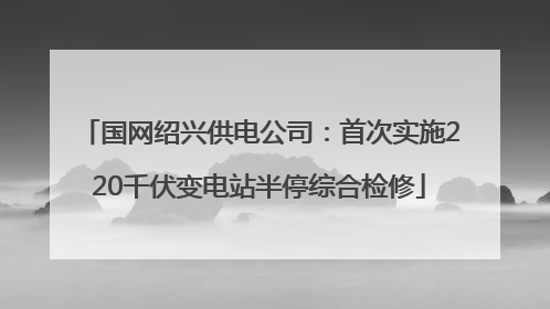 国网绍兴供电公司：首次实施220千伏变电站半停综合检修