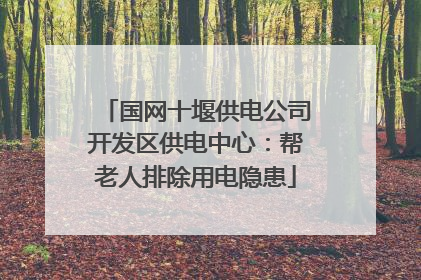 国网十堰供电公司开发区供电中心：帮老人排除用电隐患