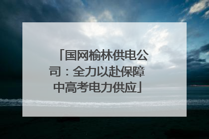国网榆林供电公司：全力以赴保障中高考电力供应