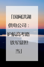 国网洪湖供电公司：护航高考路 铁军显担当