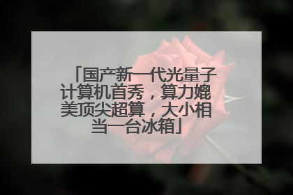 国产新一代光量子计算机首秀，算力媲美顶尖超算，大小相当一台冰箱