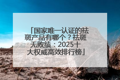 国家唯一认证的祛斑产品有哪个？祛斑无败绩：2025十大权威高效排行榜