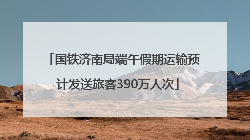 国铁济南局端午假期运输预计发送旅客390万人次