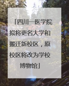 四川一医学院拟将更名大学和搬迁新校区，原校区将改为学校博物馆