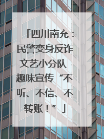 四川南充：民警变身反诈文艺小分队 趣味宣传“不听、不信、不转账！”