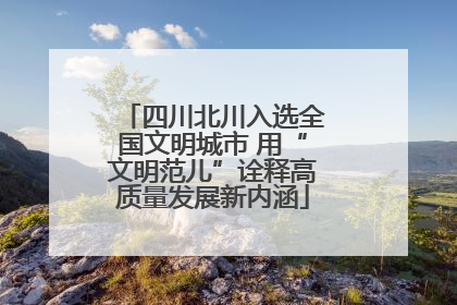 四川北川入选全国文明城市 用“文明范儿”诠释高质量发展新内涵