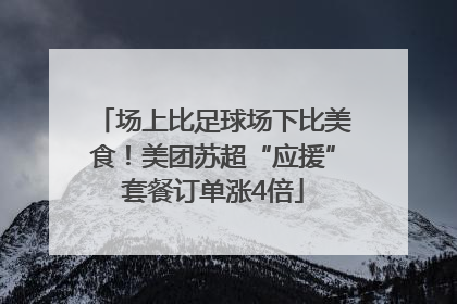 场上比足球场下比美食！美团苏超“应援”套餐订单涨4倍