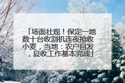 场面壮观！保定一地数十台收割机连夜抢收小麦，当地：农户自发，夏收工作基本完成