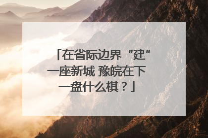 在省际边界“建”一座新城 豫皖在下一盘什么棋？