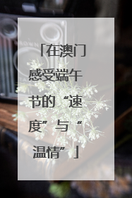 在澳门感受端午节的“速度”与“温情”