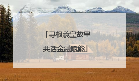 寻根羲皇故里 共话金融赋能