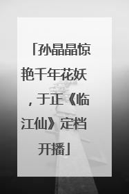孙晶晶惊艳千年花妖，于正《临江仙》定档开播