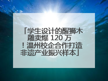 学生设计的醒狮木雕卖爆 120 万！温州校企合作打造非遗产业振兴样本