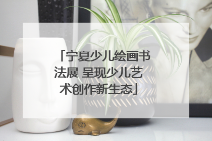 宁夏少儿绘画书法展 呈现少儿艺术创作新生态