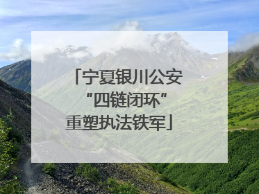 宁夏银川公安 “四链闭环”重塑执法铁军