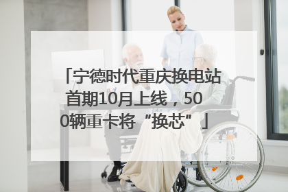 宁德时代重庆换电站首期10月上线，500辆重卡将“换芯”