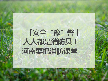 安全“豫”警｜人人都是消防员！河南要把消防课堂搬进社区第一线
