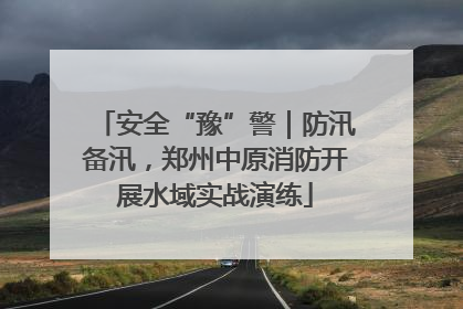 安全“豫”警｜防汛备汛，郑州中原消防开展水域实战演练