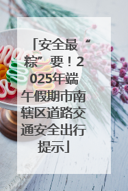 安全最“粽”要！2025年端午假期市南辖区道路交通安全出行提示