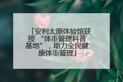 安利太原体验馆获授 “体重管理科普基地”，助力全民健康体重管理
