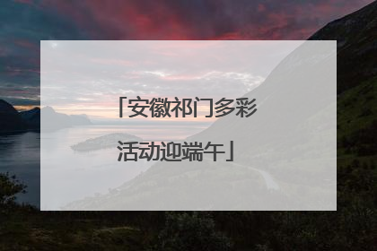 安徽祁门多彩活动迎端午
