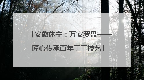 安徽休宁：万安罗盘——匠心传承百年手工技艺