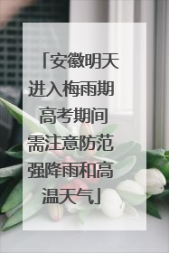 安徽明天进入梅雨期 高考期间需注意防范强降雨和高温天气
