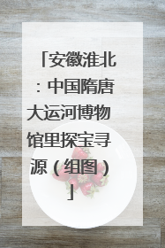 安徽淮北：中国隋唐大运河博物馆里探宝寻源（组图）