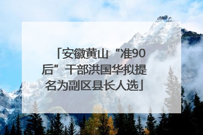安徽黄山“准90后”干部洪国华拟提名为副区县长人选