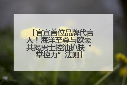 官宣首位品牌代言人！海洋至尊与欧豪共揭男士控油护肤“掌控力”法则
