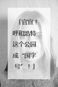 官宣！呼和浩特这个公园成“国字号”！
