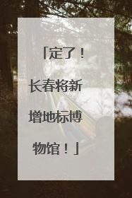 定了！长春将新增地标博物馆！