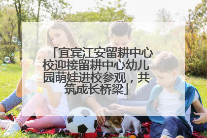 宜宾江安留耕中心校迎接留耕中心幼儿园萌娃进校参观，共筑成长桥梁