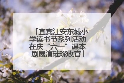 宜宾江安东城小学读书节系列活动在庆“六一”课本剧展演璀璨收官