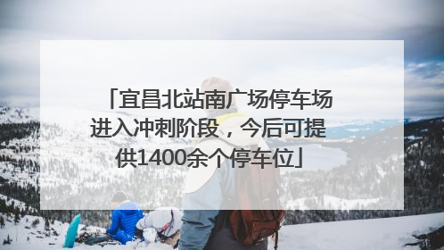 宜昌北站南广场停车场进入冲刺阶段，今后可提供1400余个停车位