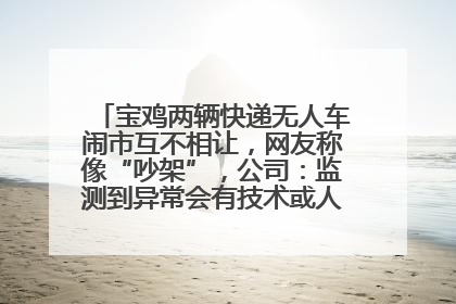 宝鸡两辆快递无人车闹市互不相让，网友称像“吵架”，公司：监测到异常会有技术或人为干预处置