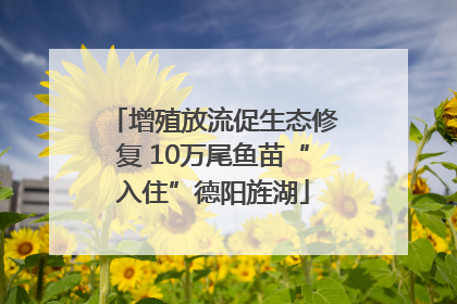 增殖放流促生态修复 10万尾鱼苗“入住”德阳旌湖