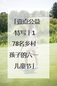 壹点公益·特写丨178名乡村孩子的六一儿童节