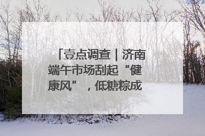 壹点调查｜济南端午市场刮起“健康风”，低糖粽成消费者“新宠”