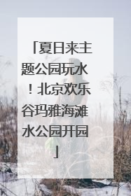 夏日来主题公园玩水！北京欢乐谷玛雅海滩水公园开园