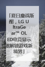 夏日鏖战渐酣，LG UltraGear™ OLED电竞显示器解锁游戏新境界