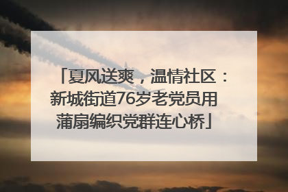 夏风送爽，温情社区：新城街道76岁老党员用蒲扇编织党群连心桥