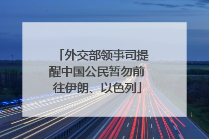 外交部领事司提醒中国公民暂勿前往伊朗、以色列