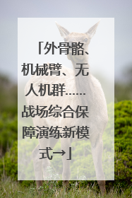 外骨骼、机械臂、无人机群……战场综合保障演练新模式→