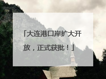 大连港口岸扩大开放，正式获批！