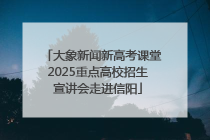大象新闻新高考课堂2025重点高校招生宣讲会走进信阳