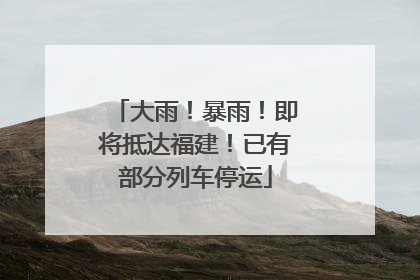 大雨！暴雨！即将抵达福建！已有部分列车停运