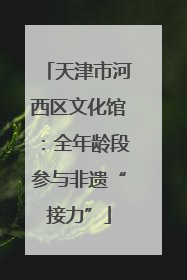 天津市河西区文化馆：全年龄段参与非遗“接力”