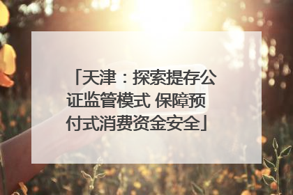 天津：探索提存公证监管模式 保障预付式消费资金安全