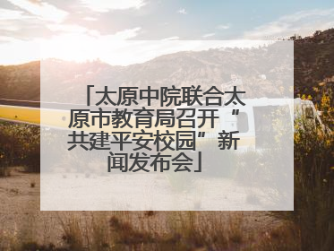 太原中院联合太原市教育局召开“共建平安校园”新闻发布会